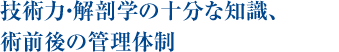 技術力・解剖学の十分な知識、術前後の管理体制