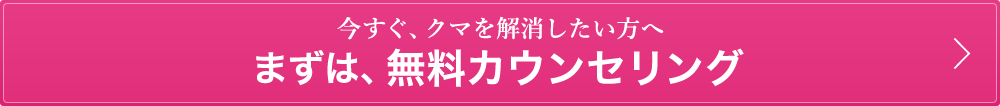 今すぐ、クマを解消したい方へ　まずは、無料カウンセリング