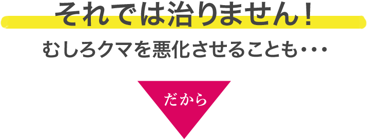 それでは絶対に治りません！むしろクマを悪化させることも・・・だから