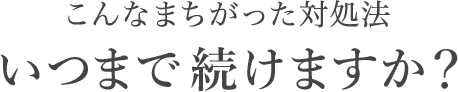 こんなまちがった対処法いつまで続けますか？