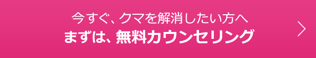 今すぐ、クマを解消したい方へ　まずは、無料カウンセリング