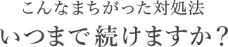 こんなまちがった対処法いつまで続けますか？